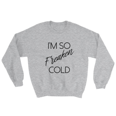 I'm so Freaken Cold Sweatshirt